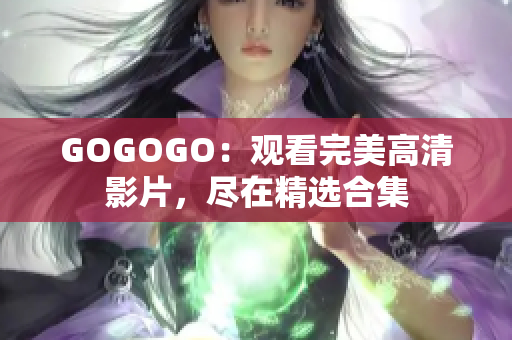 GOGOGO：观看完美高清影片，尽在精选合集
