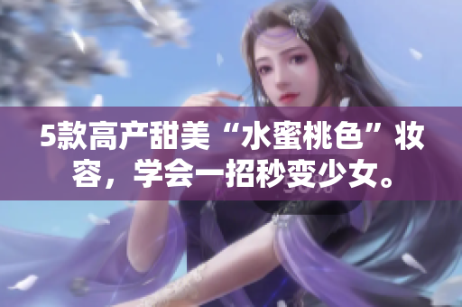 5款高产甜美“水蜜桃色”妆容，学会一招秒变少女。