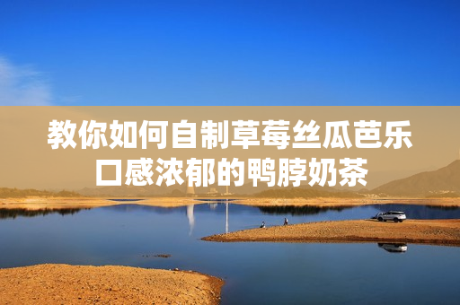 教你如何自制草莓丝瓜芭乐口感浓郁的鸭脖奶茶