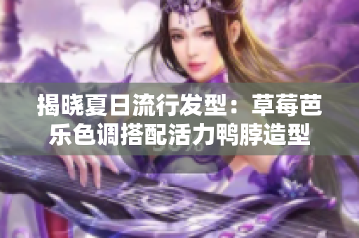 揭晓夏日流行发型：草莓芭乐色调搭配活力鸭脖造型