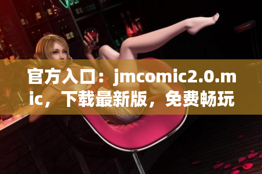 官方入口：jmcomic2.0.mic，下载最新版，免费畅玩！