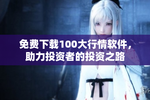免费下载100大行情软件，助力投资者的投资之路