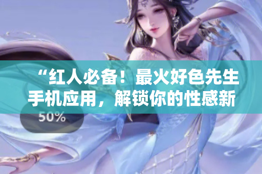 “红人必备！最火好色先生手机应用，解锁你的性感新体验”