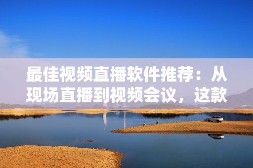 最佳视频直播软件推荐：从现场直播到视频会议，这款软件最适合你