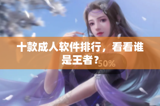 十款成人软件排行，看看谁是王者？