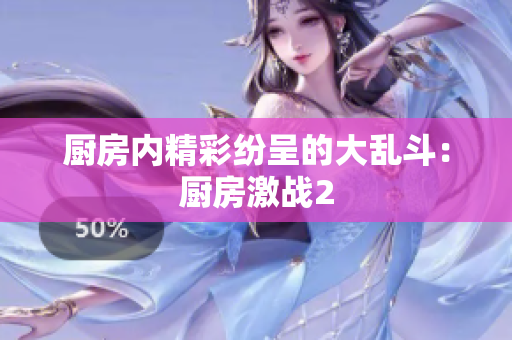 厨房内精彩纷呈的大乱斗：厨房激战2