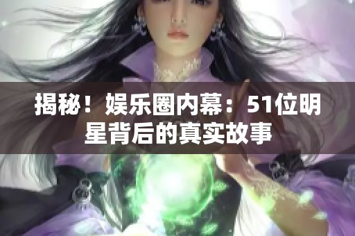 揭秘！娱乐圈内幕：51位明星背后的真实故事