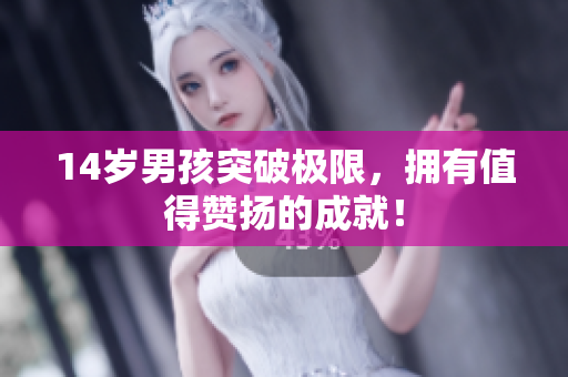 14岁男孩突破极限，拥有值得赞扬的成就！