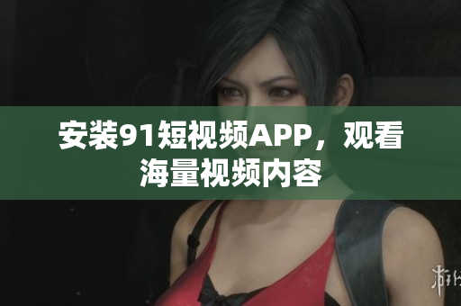 安装91短视频APP，观看海量视频内容