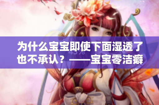 为什么宝宝即使下面湿透了也不承认？——宝宝零洁癖心理揭秘