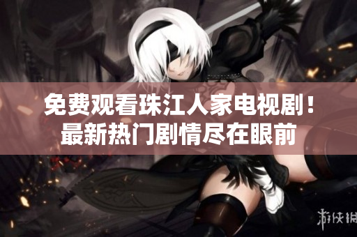 免费观看珠江人家电视剧！最新热门剧情尽在眼前