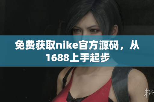 免费获取nike官方源码，从1688上手起步