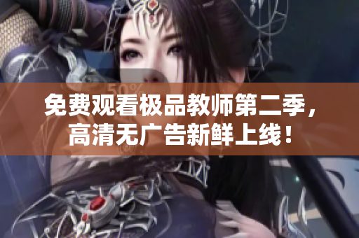 免费观看极品教师第二季，高清无广告新鲜上线！