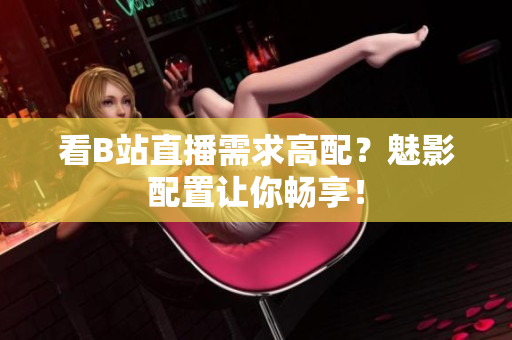 看B站直播需求高配？魅影配置让你畅享！