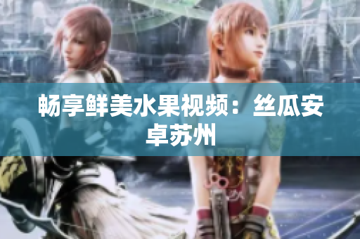 畅享鲜美水果视频：丝瓜安卓苏州