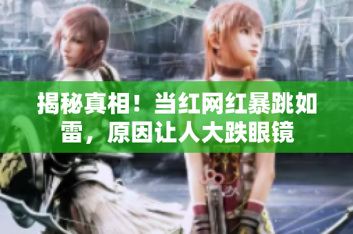 揭秘真相！当红网红暴跳如雷，原因让人大跌眼镜