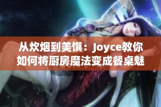从炊烟到美馔：Joyce教你如何将厨房魔法变成餐桌魅力