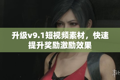 升级v9.1短视频素材，快速提升奖励激励效果