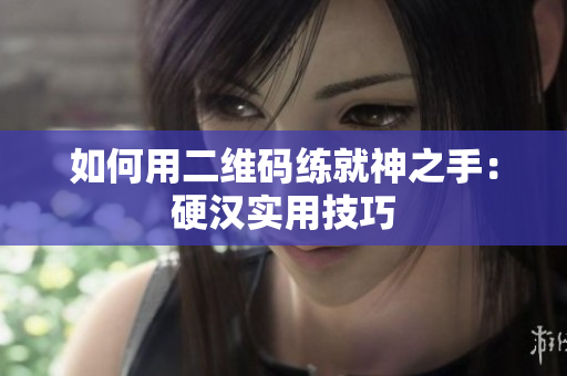 如何用二维码练就神之手：硬汉实用技巧