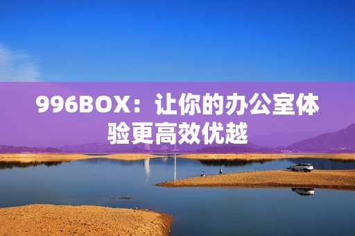 996BOX：让你的办公室体验更高效优越