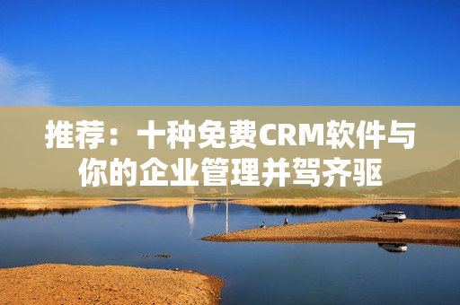 推荐：十种免费CRM软件与你的企业管理并驾齐驱