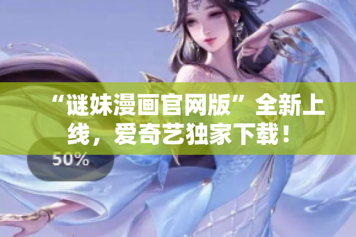 “谜妹漫画官网版”全新上线，爱奇艺独家下载！