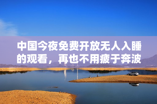 中国今夜免费开放无人入睡的观看，再也不用疲于奔波。