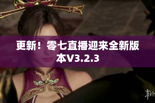 更新！零七直播迎来全新版本V3.2.3