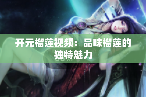 开元榴莲视频：品味榴莲的独特魅力