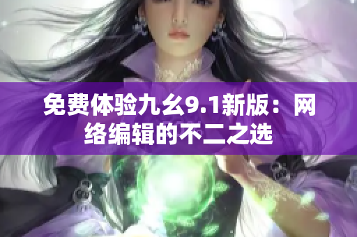 免费体验九幺9.1新版：网络编辑的不二之选