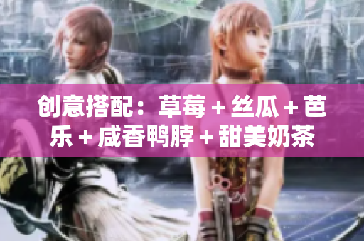 创意搭配：草莓＋丝瓜＋芭乐＋咸香鸭脖＋甜美奶茶