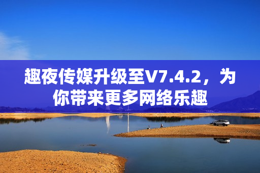 趣夜传媒升级至V7.4.2，为你带来更多网络乐趣