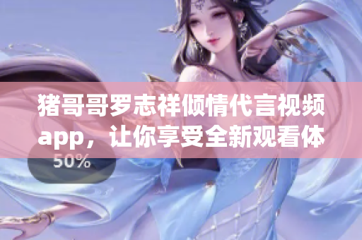 猪哥哥罗志祥倾情代言视频app，让你享受全新观看体验