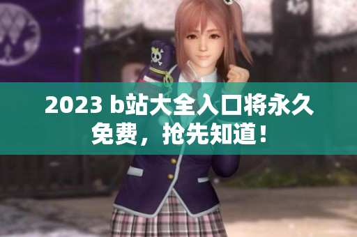 2023 b站大全入口将永久免费，抢先知道！