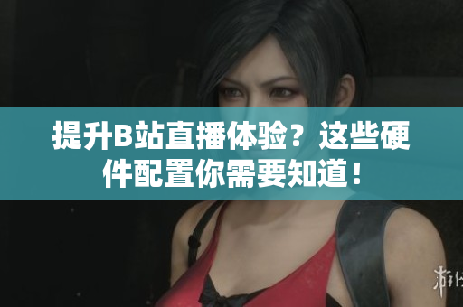 提升B站直播体验？这些硬件配置你需要知道！