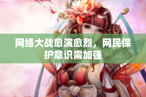 网络大战愈演愈烈，网民保护意识需加强