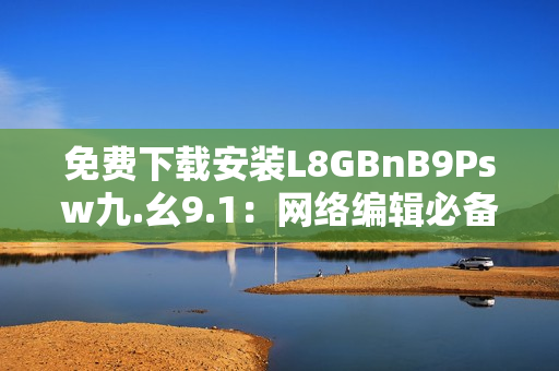 免费下载安装L8GBnB9Psw九.幺9.1：网络编辑必备工具