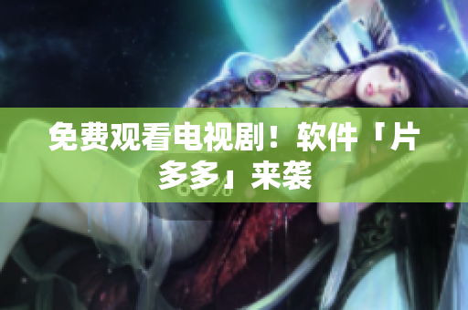 免费观看电视剧！软件「片多多」来袭