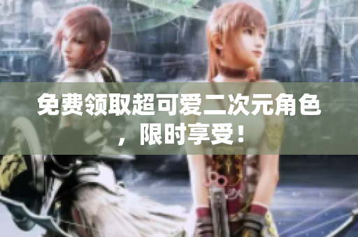 免费领取超可爱二次元角色，限时享受！