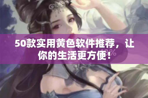 50款实用黄色软件推荐，让你的生活更方便！