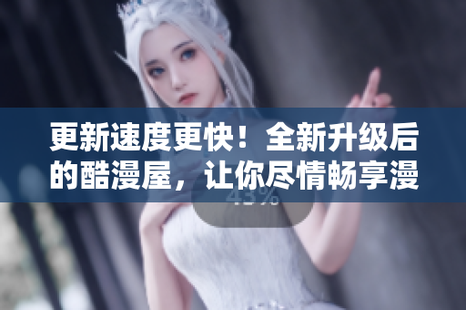 更新速度更快！全新升级后的酷漫屋，让你尽情畅享漫画世界