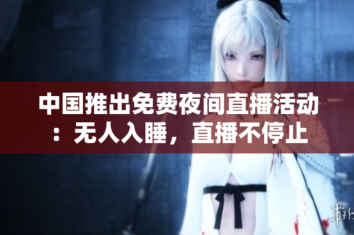 中国推出免费夜间直播活动：无人入睡，直播不停止