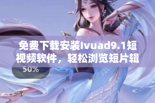 免费下载安装Ivuad9.1短视频软件，轻松浏览短片辑！