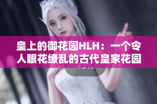 皇上的御花园HLH：一个令人眼花缭乱的古代皇家花园