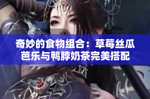 奇妙的食物组合：草莓丝瓜芭乐与鸭脖奶茶完美搭配