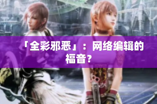「全彩邪恶」：网络编辑的福音？