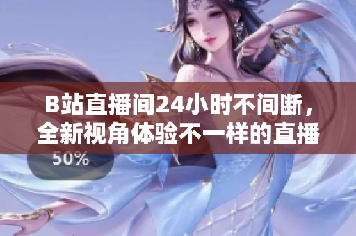 B站直播间24小时不间断，全新视角体验不一样的直播世界