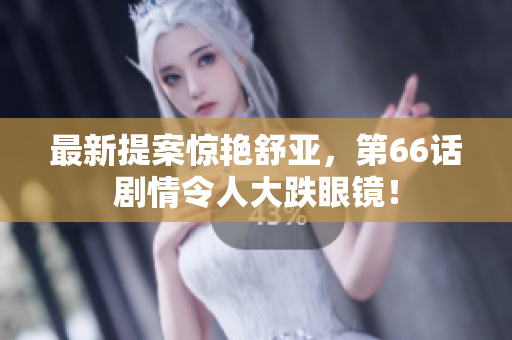最新提案惊艳舒亚，第66话剧情令人大跌眼镜！