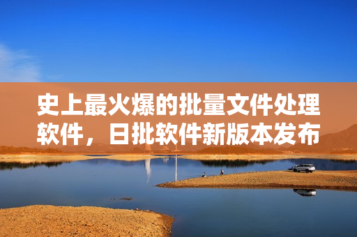 史上最火爆的批量文件处理软件，日批软件新版本发布