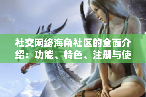 社交网络海角社区的全面介绍：功能、特色、注册与使用方法